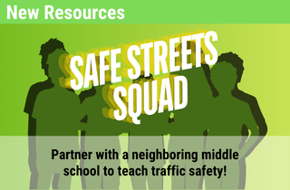 New Resource: Safe Streets Squad. Partner with a neighboring middle school to teach traffic safety!